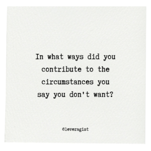 In what ways did you contribute to the circumstances you say you don't want?