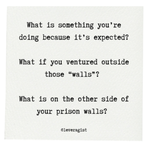 What is something you’re doing because it’s expected? What if you ventured outside those “walls”? What is on the other side of your prison walls? 