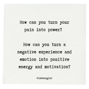 How can you turn your pain into power?  How can you turn a negative experience and emotion into positive energy and motivation?