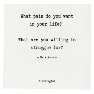 What pain do you want in your life? 

What are you willing to struggle for?